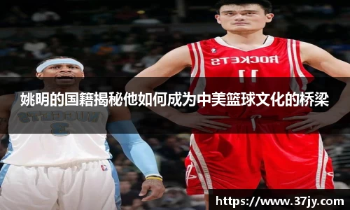 姚明的国籍揭秘他如何成为中美篮球文化的桥梁