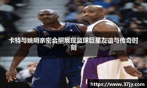卡特与姚明亲密合照展现篮球巨星友谊与传奇时刻