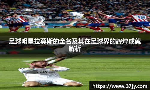 足球明星拉莫斯的全名及其在足球界的辉煌成就解析