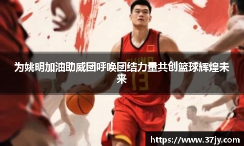 为姚明加油助威团呼唤团结力量共创篮球辉煌未来