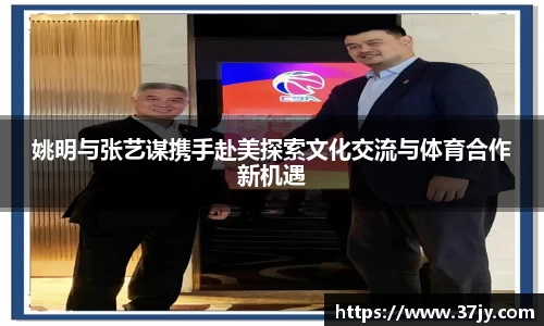 姚明与张艺谋携手赴美探索文化交流与体育合作新机遇