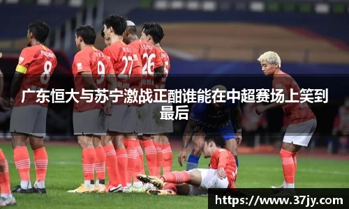 广东恒大与苏宁激战正酣谁能在中超赛场上笑到最后