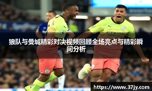 狼队与曼城精彩对决视频回顾全场亮点与精彩瞬间分析